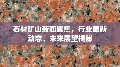 石材矿山新闻聚焦，行业最新动态、未来展望揭秘