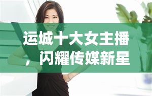 运城十大女主播，闪耀传媒新星，引领风尚潮流