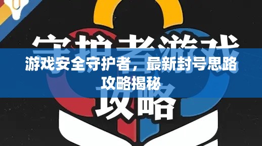 游戏安全守护者，最新封号思路攻略揭秘