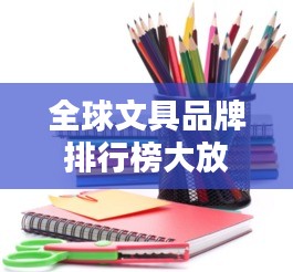 全球文具品牌排行榜大放异彩！最新排名揭晓！