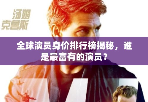 全球演员身价排行榜揭秘，谁是最富有的演员？