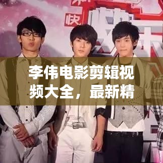 李伟电影剪辑视频大全，最新精彩集锦一网打尽！