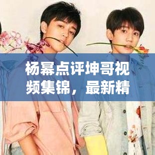 杨幂点评坤哥视频集锦，最新精彩内容一网打尽