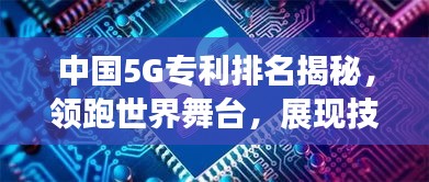 中国5G专利排名揭秘，领跑世界舞台，展现技术强国实力