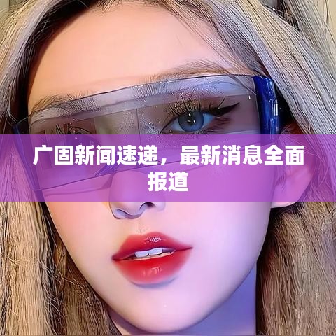 广固新闻速递，最新消息全面报道