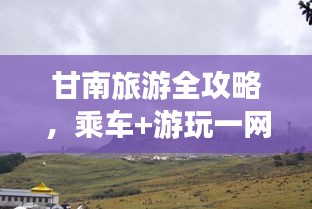 甘南旅游全攻略，乘车+游玩一网打尽！