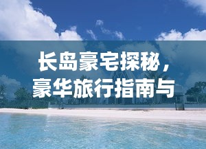 长岛豪宅探秘，豪华旅行指南与绝美风光体验