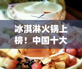 冰淇淋火锅上榜！中国十大热门美食盘点不容错过