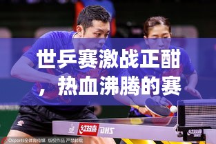 世乒赛激战正酣，热血沸腾的赛场瞬间与紧张刺激的赛事前瞻直播