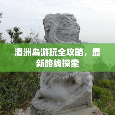 湄洲岛游玩全攻略，最新路线探索