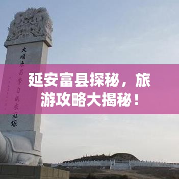 延安富县探秘，旅游攻略大揭秘！