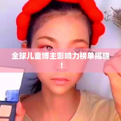 全球儿童博主影响力榜单揭晓！