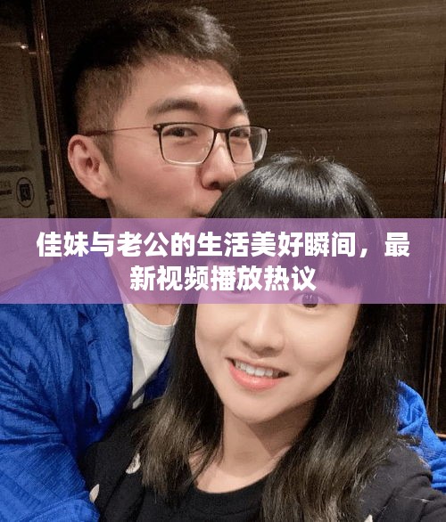 佳妹与老公的生活美好瞬间，最新视频播放热议