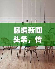 藤编新闻头条，传统工艺与现代资讯的跨界融合