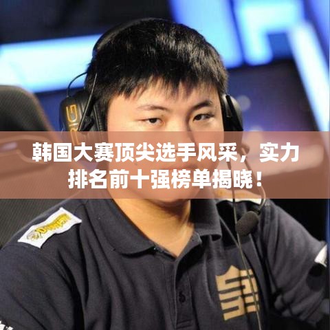 韩国大赛顶尖选手风采，实力排名前十强榜单揭晓！