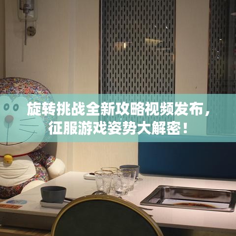 旋转挑战全新攻略视频发布，征服游戏姿势大解密！