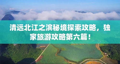清远北江之滨秘境探索攻略，独家旅游攻略第六篇！