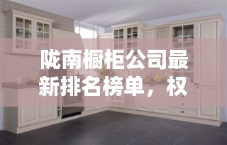 陇南橱柜公司最新排名榜单，权威推荐！