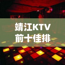 靖江KTV前十佳排名揭晓，夜生活狂欢胜地推荐