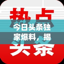 今日头条独家爆料，揭秘最新热点事件内幕！