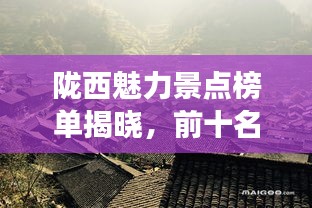 陇西魅力景点榜单揭晓，前十名最受欢迎的旅游胜地！
