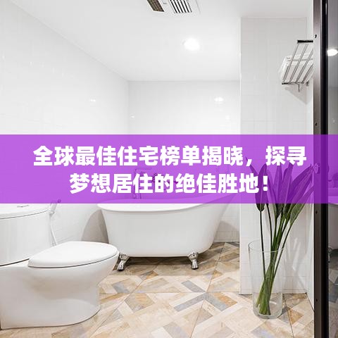 全球最佳住宅榜单揭晓，探寻梦想居住的绝佳胜地！