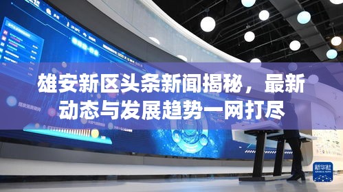 雄安新区头条新闻揭秘，最新动态与发展趋势一网打尽