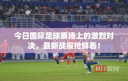 今日国际足球赛场上的激烈对决，最新战报抢鲜看！