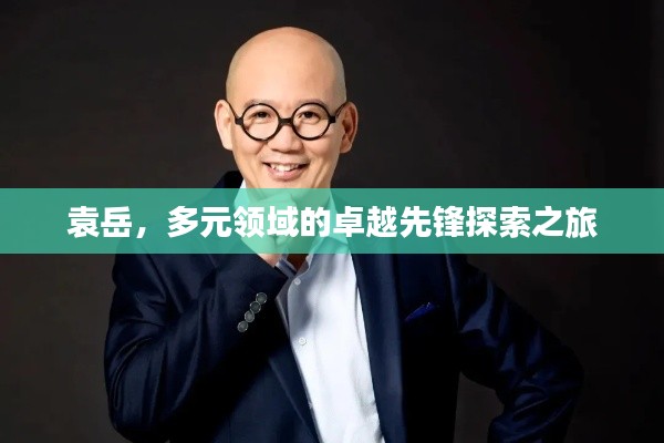 袁岳，多元领域的卓越先锋探索之旅