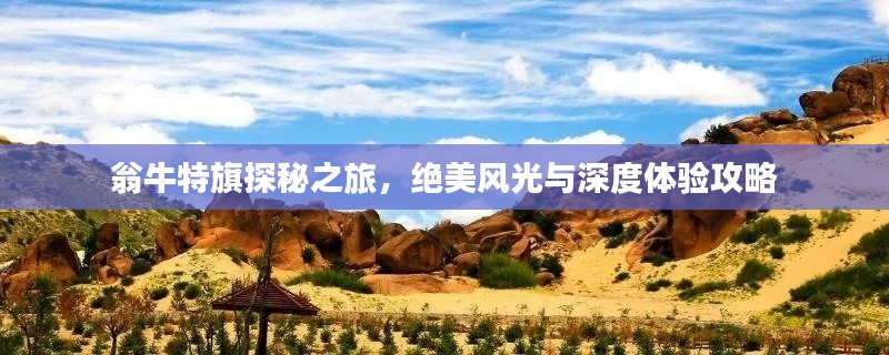 翁牛特旗探秘之旅，绝美风光与深度体验攻略