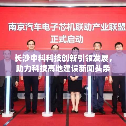 长沙中科科技创新引领发展，助力科技高地建设新闻头条
