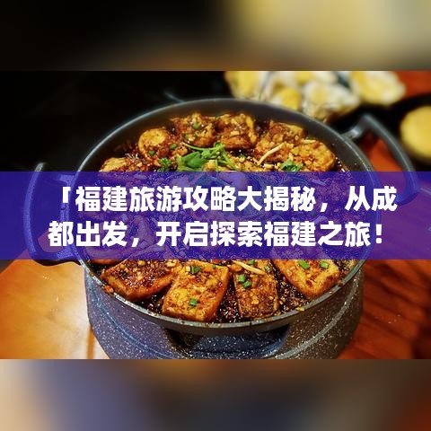 「福建旅游攻略大揭秘，从成都出发，开启探索福建之旅！」
