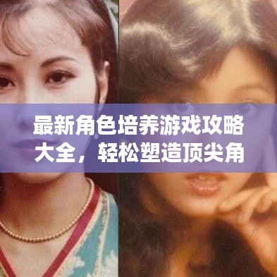 最新角色培养游戏攻略大全，轻松塑造顶尖角色，你值得拥有！