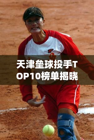 天津垒球投手TOP10榜单揭晓！