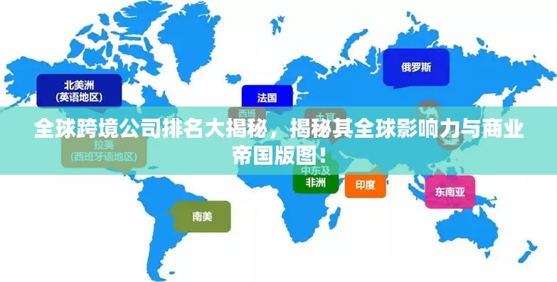 全球跨境公司排名大揭秘，揭秘其全球影响力与商业帝国版图！