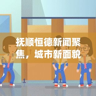 抚顺恒德新闻聚焦，城市新面貌与发展新动力
