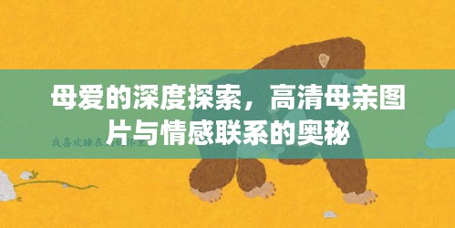 母爱的深度探索，高清母亲图片与情感联系的奥秘
