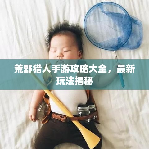 荒野猎人手游攻略大全，最新玩法揭秘