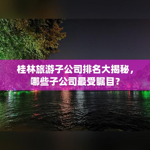 桂林旅游子公司排名大揭秘，哪些子公司最受瞩目？