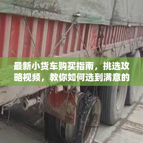 最新小货车购买指南，挑选攻略视频，教你如何选到满意的小货车