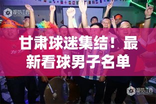 甘肃球迷集结！最新看球男子名单全解析！