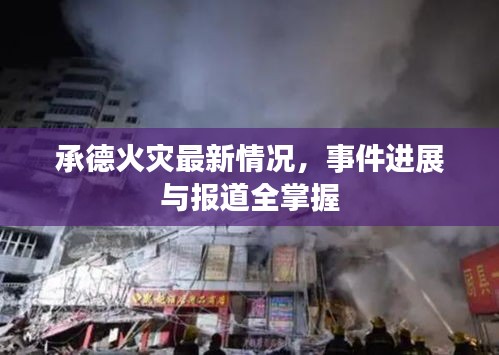 承德火灾最新情况，事件进展与报道全掌握