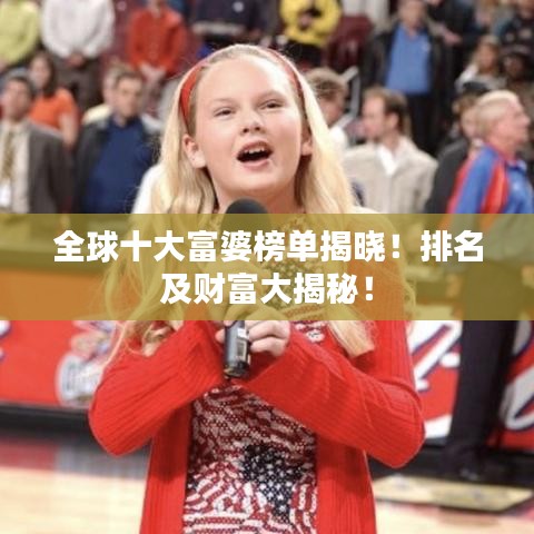 全球十大富婆榜单揭晓！排名及财富大揭秘！