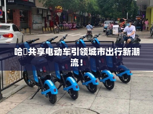 哈啰共享电动车引领城市出行新潮流！