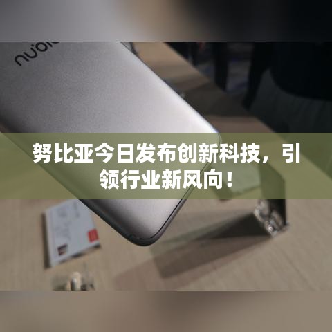 努比亚今日发布创新科技，引领行业新风向！