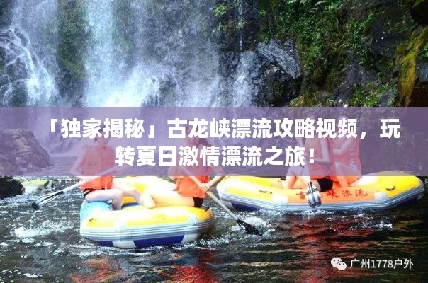 「独家揭秘」古龙峡漂流攻略视频，玩转夏日激情漂流之旅！