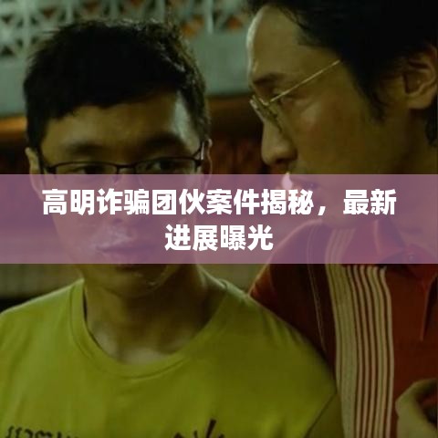 高明诈骗团伙案件揭秘，最新进展曝光
