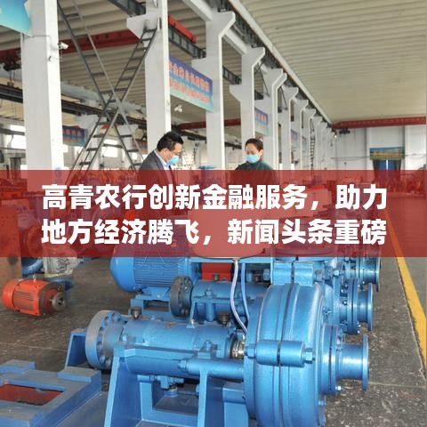 高青农行创新金融服务，助力地方经济腾飞，新闻头条重磅报道