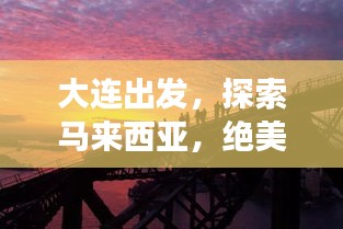 大连出发，探索马来西亚，绝美旅游攻略不容错过！