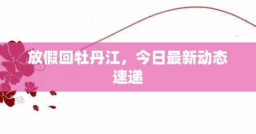 放假回牡丹江，今日最新动态速递